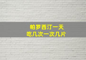 帕罗西汀一天吃几次一次几片