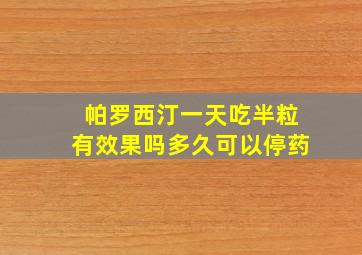 帕罗西汀一天吃半粒有效果吗多久可以停药