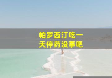 帕罗西汀吃一天停药没事吧