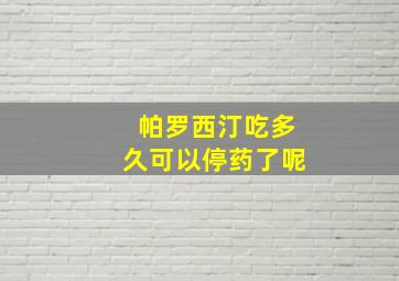 帕罗西汀吃多久可以停药了呢