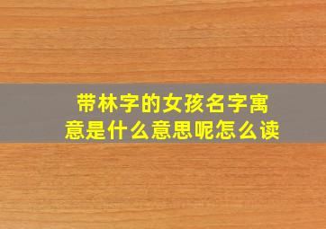 带林字的女孩名字寓意是什么意思呢怎么读