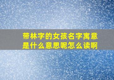 带林字的女孩名字寓意是什么意思呢怎么读啊