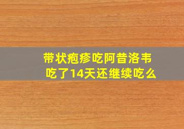 带状疱疹吃阿昔洛韦吃了14天还继续吃么