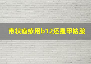 带状疱疹用b12还是甲钴胺