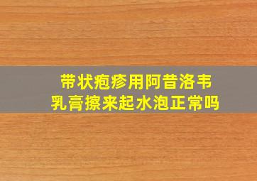 带状疱疹用阿昔洛韦乳膏擦来起水泡正常吗