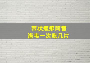 带状疱疹阿昔洛韦一次吃几片