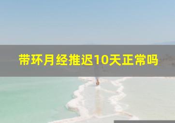 带环月经推迟10天正常吗