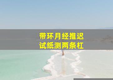 带环月经推迟试纸测两条杠