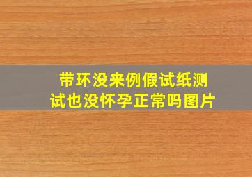 带环没来例假试纸测试也没怀孕正常吗图片