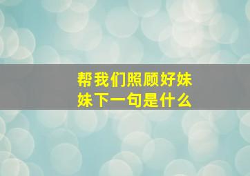 帮我们照顾好妹妹下一句是什么