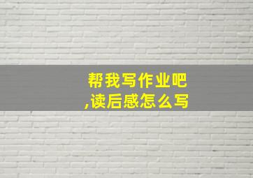 帮我写作业吧,读后感怎么写