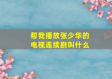 帮我播放张少华的电视连续剧叫什么