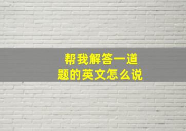 帮我解答一道题的英文怎么说