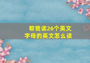 帮我读26个英文字母的英文怎么读