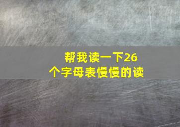 帮我读一下26个字母表慢慢的读