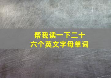 帮我读一下二十六个英文字母单词