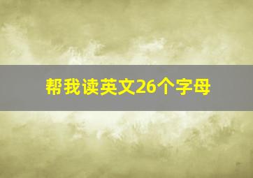 帮我读英文26个字母