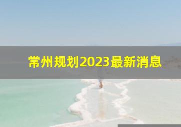 常州规划2023最新消息