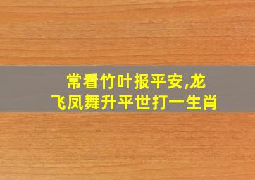 常看竹叶报平安,龙飞凤舞升平世打一生肖