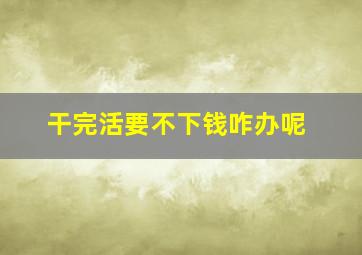 干完活要不下钱咋办呢