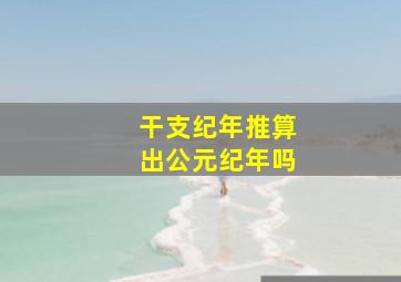 干支纪年推算出公元纪年吗