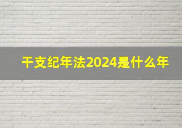 干支纪年法2024是什么年