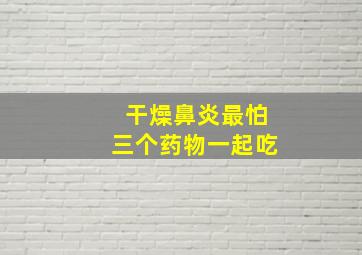 干燥鼻炎最怕三个药物一起吃