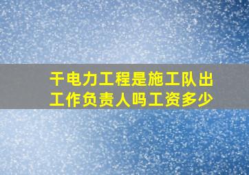 干电力工程是施工队出工作负责人吗工资多少