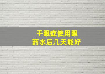 干眼症使用眼药水后几天能好