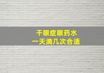 干眼症眼药水一天滴几次合适