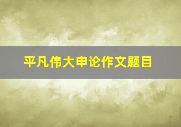 平凡伟大申论作文题目