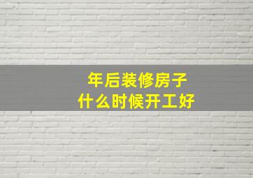 年后装修房子什么时候开工好