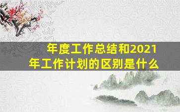 年度工作总结和2021年工作计划的区别是什么