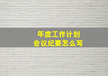 年度工作计划会议纪要怎么写