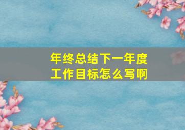 年终总结下一年度工作目标怎么写啊