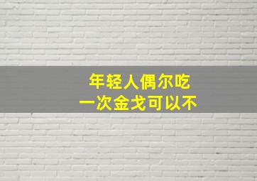 年轻人偶尔吃一次金戈可以不