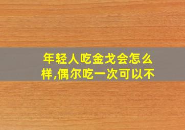 年轻人吃金戈会怎么样,偶尔吃一次可以不