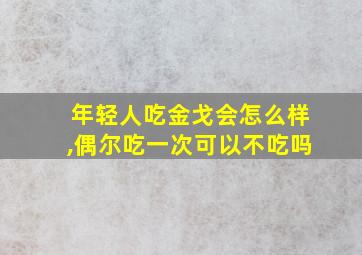 年轻人吃金戈会怎么样,偶尔吃一次可以不吃吗