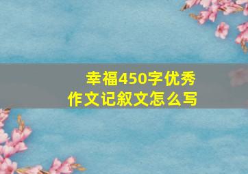 幸福450字优秀作文记叙文怎么写