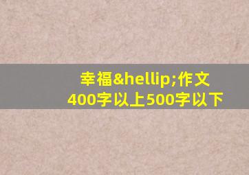 幸福…作文400字以上500字以下