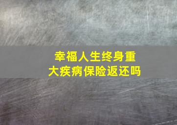 幸福人生终身重大疾病保险返还吗