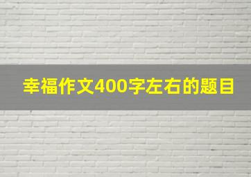 幸福作文400字左右的题目