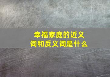 幸福家庭的近义词和反义词是什么