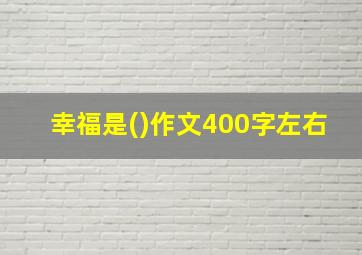 幸福是()作文400字左右