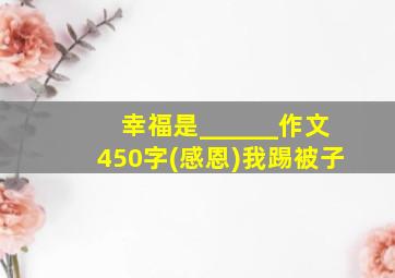 幸福是______作文450字(感恩)我踢被子