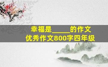 幸福是_____的作文优秀作文800字四年级