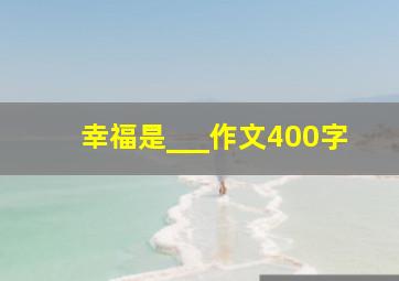 幸福是___作文400字