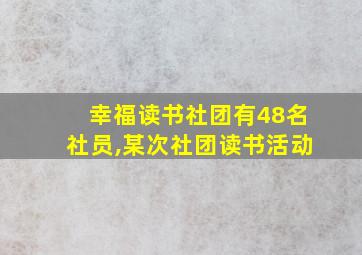 幸福读书社团有48名社员,某次社团读书活动