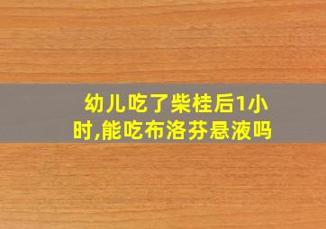 幼儿吃了柴桂后1小时,能吃布洛芬悬液吗