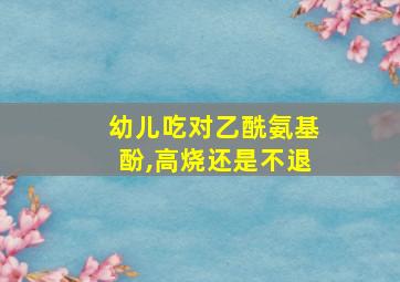 幼儿吃对乙酰氨基酚,高烧还是不退